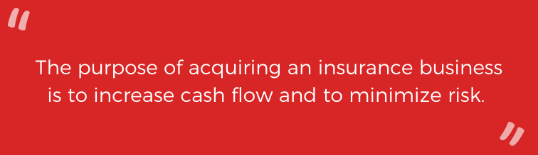 The purpose of acquiring an insurance business is to increase cash flow and to minimize risk. 